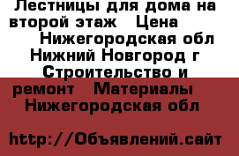 Лестницы для дома на второй этаж › Цена ­ 110 000 - Нижегородская обл., Нижний Новгород г. Строительство и ремонт » Материалы   . Нижегородская обл.